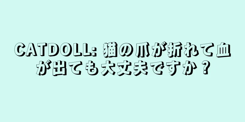 CATDOLL: 猫の爪が折れて血が出ても大丈夫ですか？