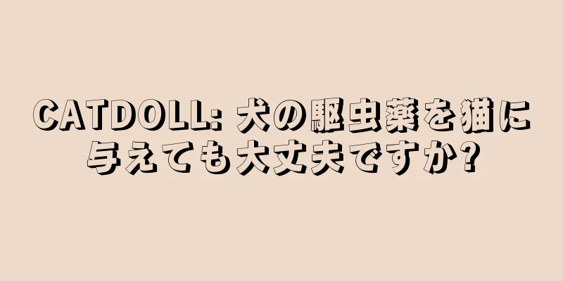CATDOLL: 犬の駆虫薬を猫に与えても大丈夫ですか?