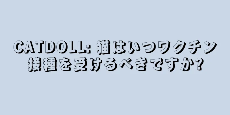CATDOLL: 猫はいつワクチン接種を受けるべきですか?