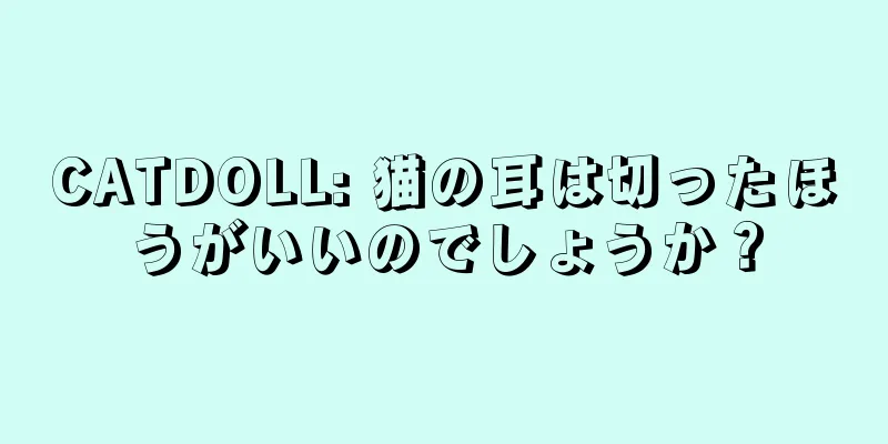 CATDOLL: 猫の耳は切ったほうがいいのでしょうか？