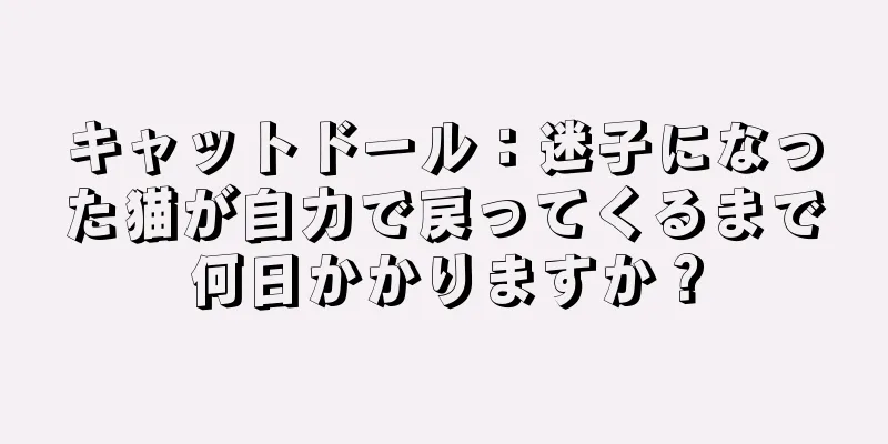 キャットドール：迷子になった猫が自力で戻ってくるまで何日かかりますか？