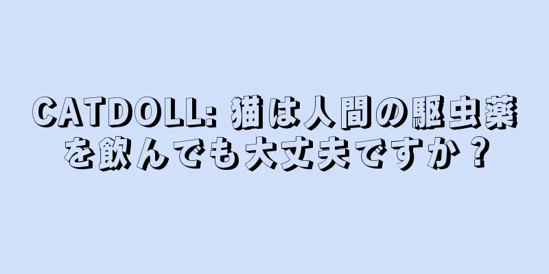CATDOLL: 猫は人間の駆虫薬を飲んでも大丈夫ですか？
