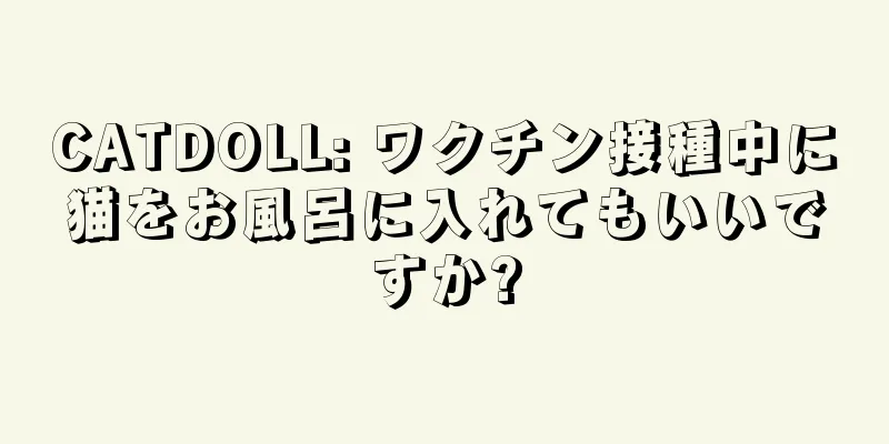 CATDOLL: ワクチン接種中に猫をお風呂に入れてもいいですか?