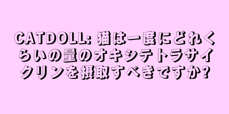 CATDOLL: 猫は一度にどれくらいの量のオキシテトラサイクリンを摂取すべきですか?