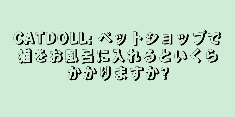 CATDOLL: ペットショップで猫をお風呂に入れるといくらかかりますか?
