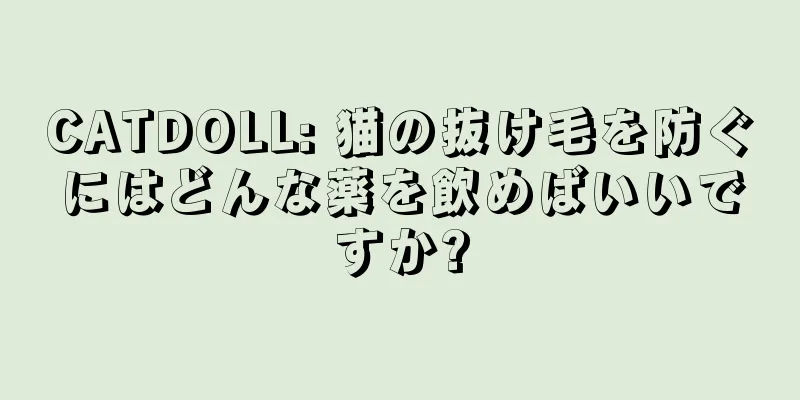 CATDOLL: 猫の抜け毛を防ぐにはどんな薬を飲めばいいですか?