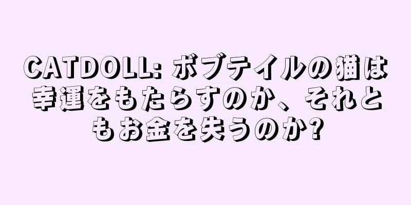 CATDOLL: ボブテイルの猫は幸運をもたらすのか、それともお金を失うのか?