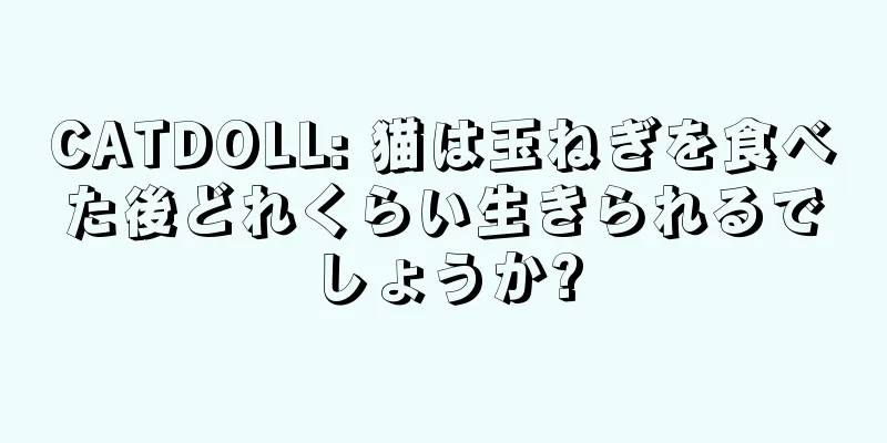 CATDOLL: 猫は玉ねぎを食べた後どれくらい生きられるでしょうか?