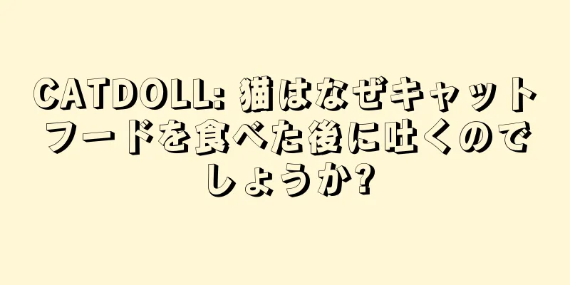 CATDOLL: 猫はなぜキャットフードを食べた後に吐くのでしょうか?