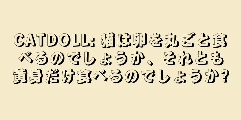 CATDOLL: 猫は卵を丸ごと食べるのでしょうか、それとも黄身だけ食べるのでしょうか?