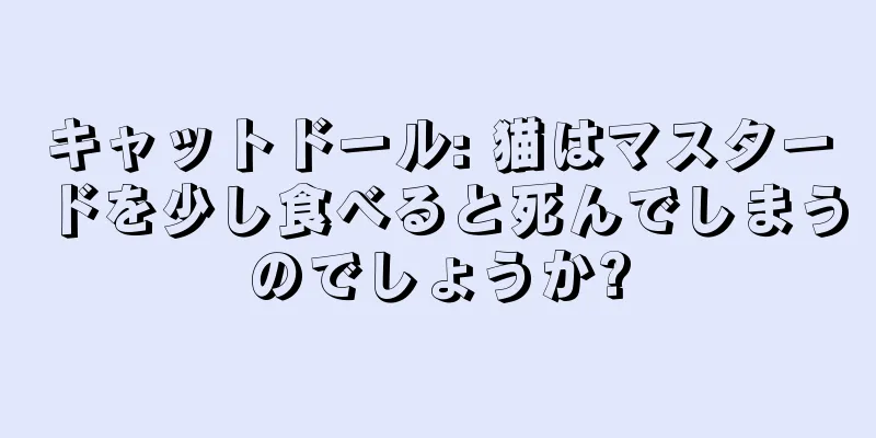 キャットドール: 猫はマスタードを少し食べると死んでしまうのでしょうか?