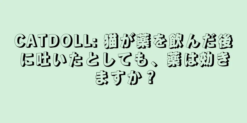 CATDOLL: 猫が薬を飲んだ後に吐いたとしても、薬は効きますか？