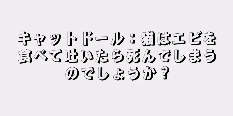 キャットドール：猫はエビを食べて吐いたら死んでしまうのでしょうか？