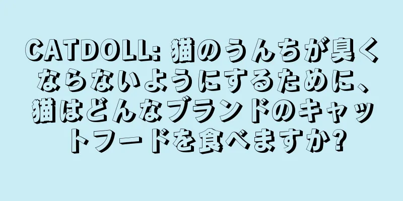 CATDOLL: 猫のうんちが臭くならないようにするために、猫はどんなブランドのキャットフードを食べますか?