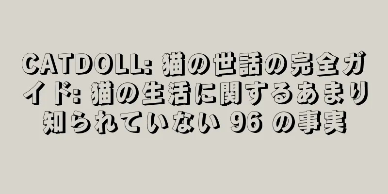 CATDOLL: 猫の世話の完全ガイド: 猫の生活に関するあまり知られていない 96 の事実