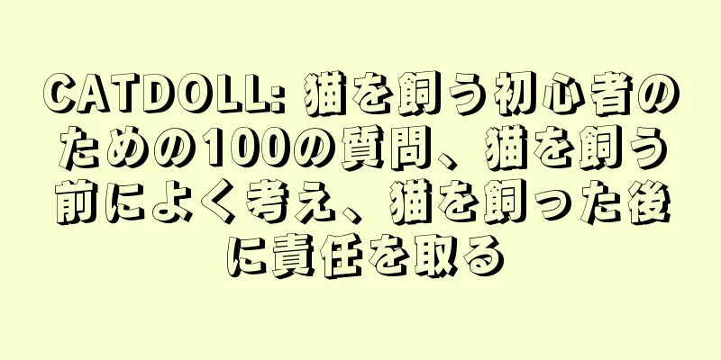 CATDOLL: 猫を飼う初心者のための100の質問、猫を飼う前によく考え、猫を飼った後に責任を取る