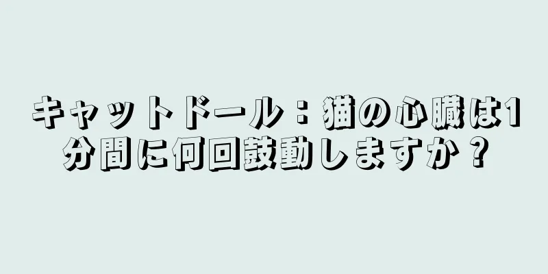 キャットドール：猫の心臓は1分間に何回鼓動しますか？
