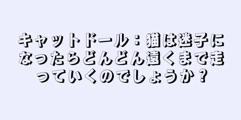 キャットドール：猫は迷子になったらどんどん遠くまで走っていくのでしょうか？