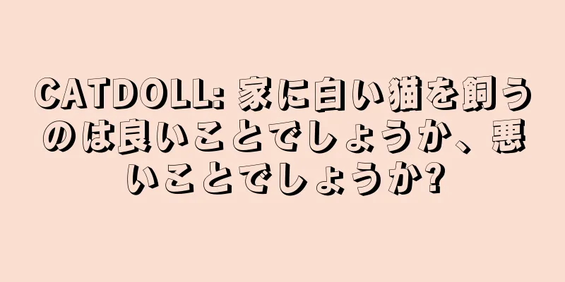 CATDOLL: 家に白い猫を飼うのは良いことでしょうか、悪いことでしょうか?