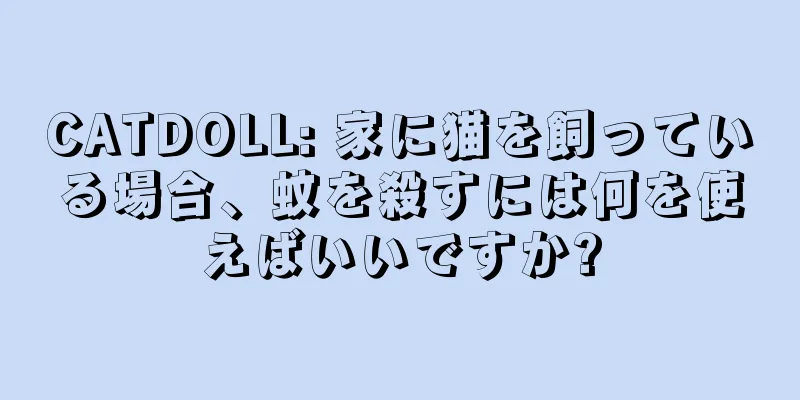 CATDOLL: 家に猫を飼っている場合、蚊を殺すには何を使えばいいですか?