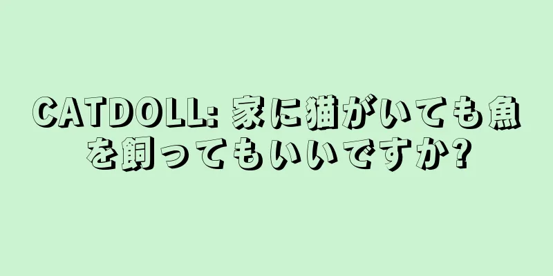CATDOLL: 家に猫がいても魚を飼ってもいいですか?