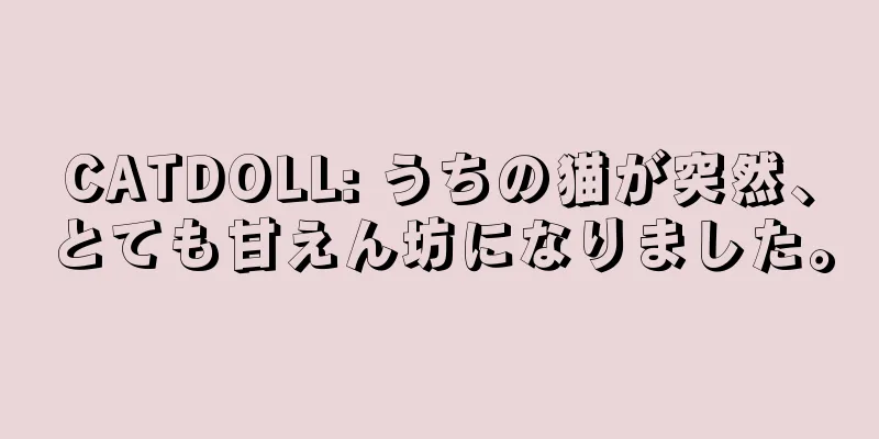 CATDOLL: うちの猫が突然、とても甘えん坊になりました。