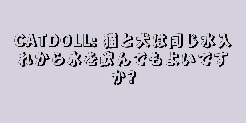 CATDOLL: 猫と犬は同じ水入れから水を飲んでもよいですか?