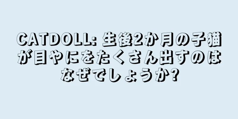 CATDOLL: 生後2か月の子猫が目やにをたくさん出すのはなぜでしょうか?