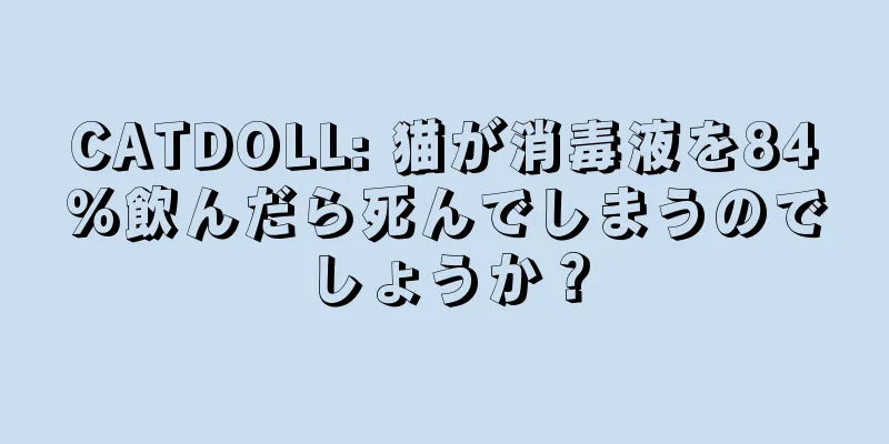 CATDOLL: 猫が消毒液を84%飲んだら死んでしまうのでしょうか？