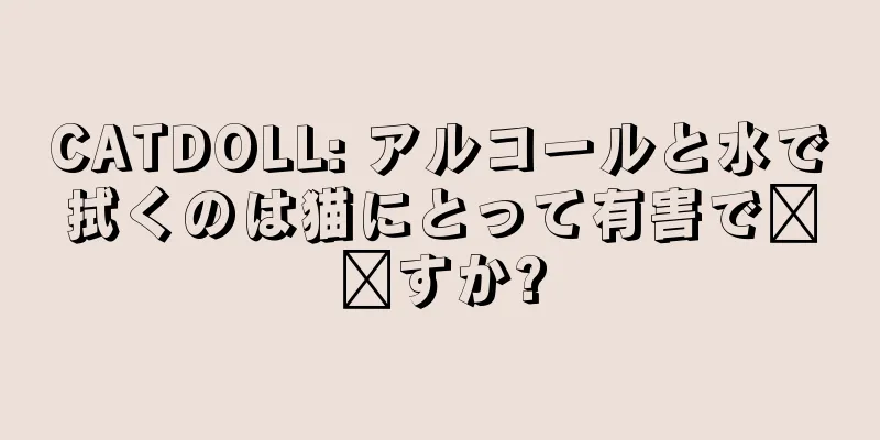 CATDOLL: アルコールと水で拭くのは猫にとって有害で​​すか?