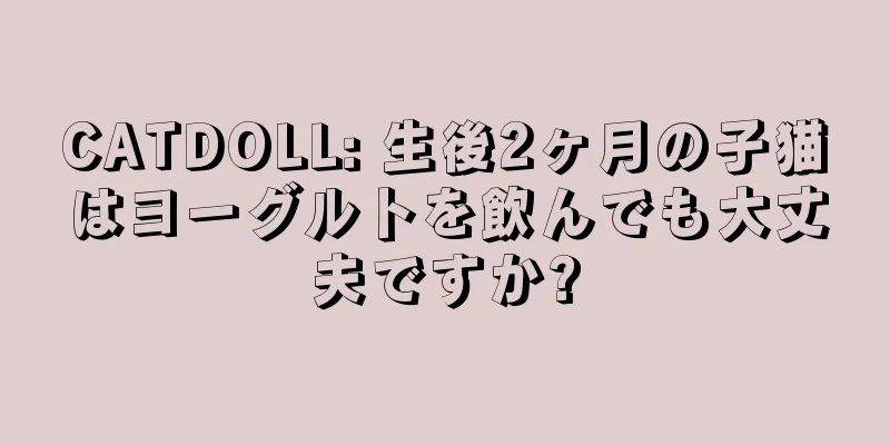 CATDOLL: 生後2ヶ月の子猫はヨーグルトを飲んでも大丈夫ですか?