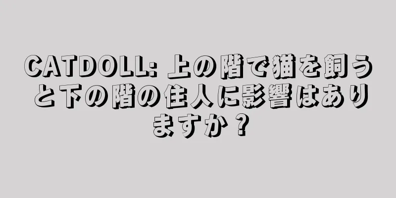 CATDOLL: 上の階で猫を飼うと下の階の住人に影響はありますか？
