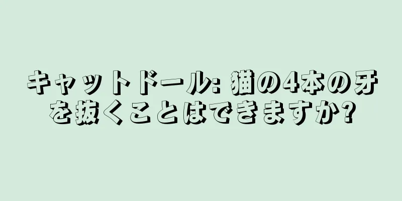 キャットドール: 猫の4本の牙を抜くことはできますか?
