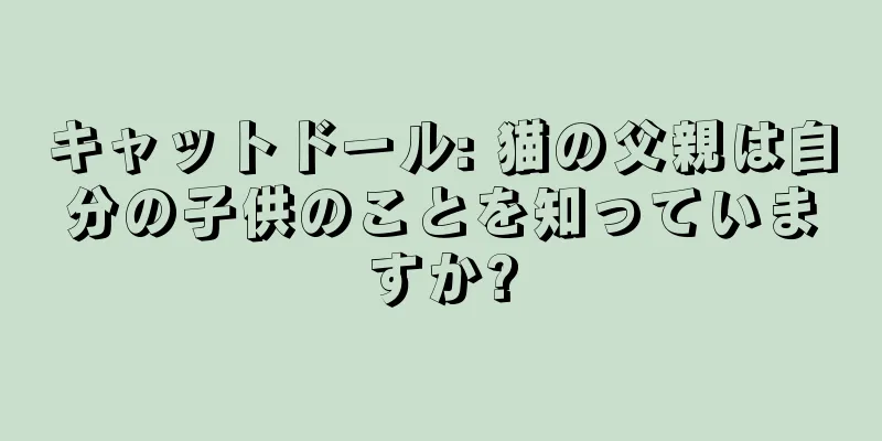 キャットドール: 猫の父親は自分の子供のことを知っていますか?