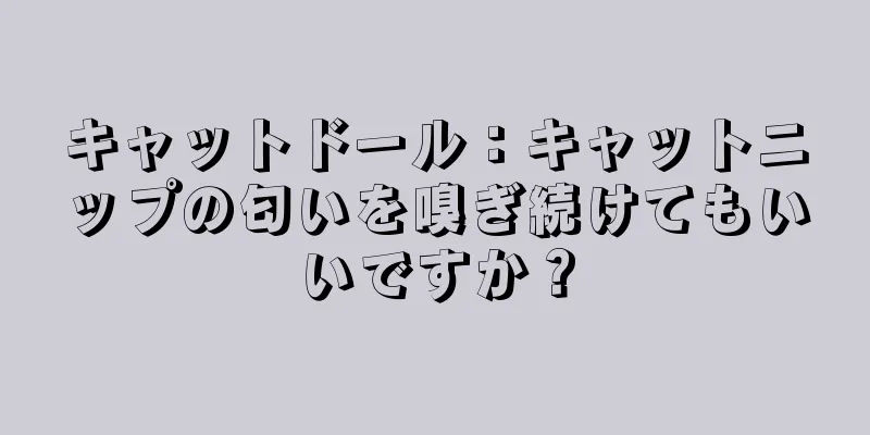 キャットドール：キャットニップの匂いを嗅ぎ続けてもいいですか？