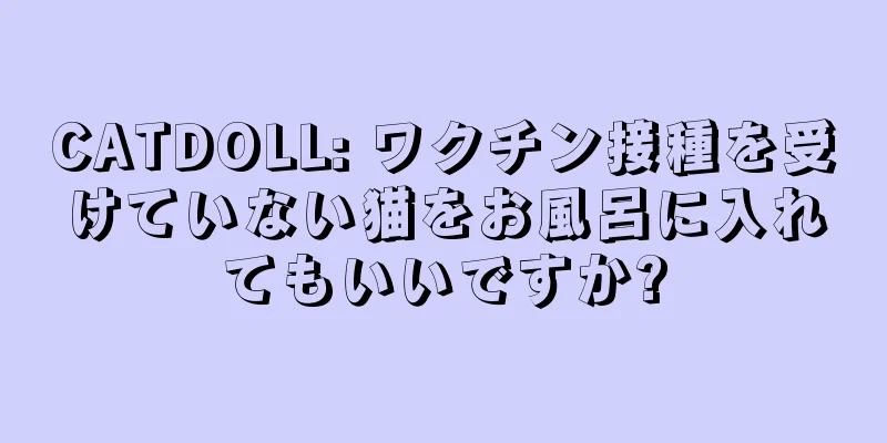 CATDOLL: ワクチン接種を受けていない猫をお風呂に入れてもいいですか?