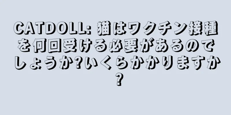 CATDOLL: 猫はワクチン接種を何回受ける必要があるのでしょうか?いくらかかりますか？