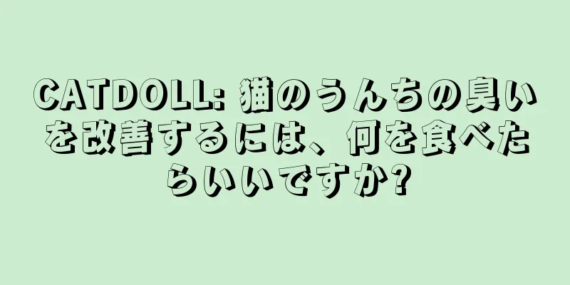 CATDOLL: 猫のうんちの臭いを改善するには、何を食べたらいいですか?