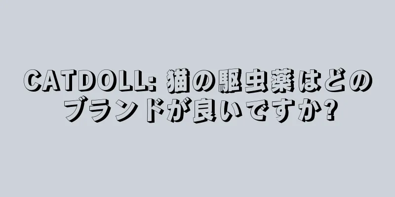 CATDOLL: 猫の駆虫薬はどのブランドが良いですか?