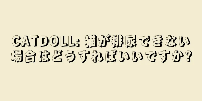 CATDOLL: 猫が排尿できない場合はどうすればいいですか?