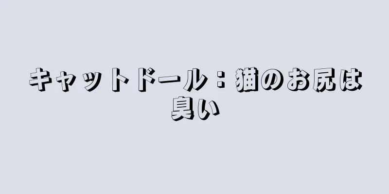 キャットドール：猫のお尻は臭い