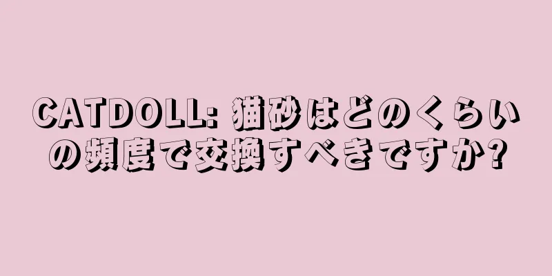 CATDOLL: 猫砂はどのくらいの頻度で交換すべきですか?