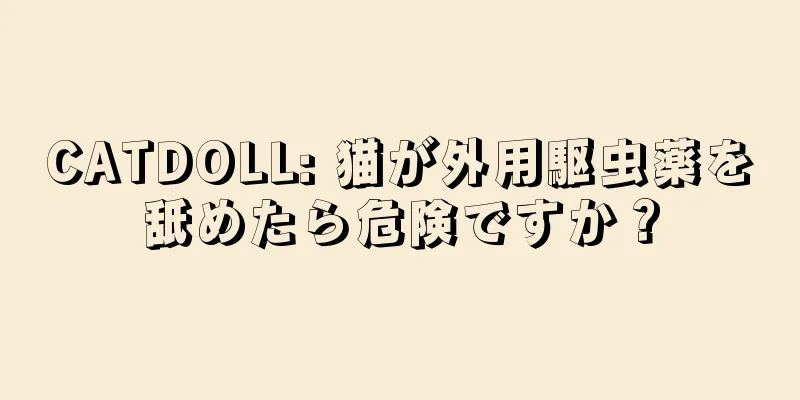 CATDOLL: 猫が外用駆虫薬を舐めたら危険ですか？