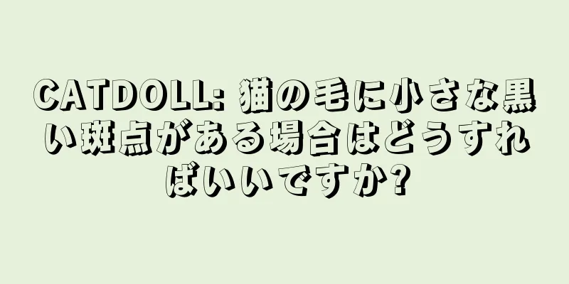 CATDOLL: 猫の毛に小さな黒い斑点がある場合はどうすればいいですか?