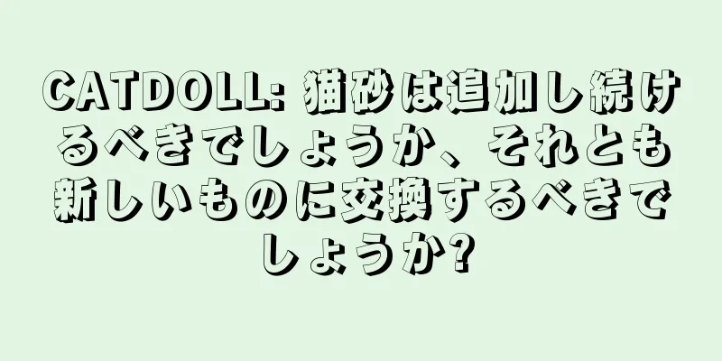 CATDOLL: 猫砂は追加し続けるべきでしょうか、それとも新しいものに交換するべきでしょうか?
