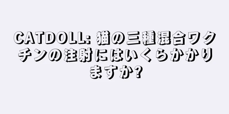 CATDOLL: 猫の三種混合ワクチンの注射にはいくらかかりますか?