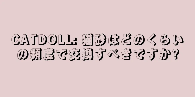 CATDOLL: 猫砂はどのくらいの頻度で交換すべきですか?