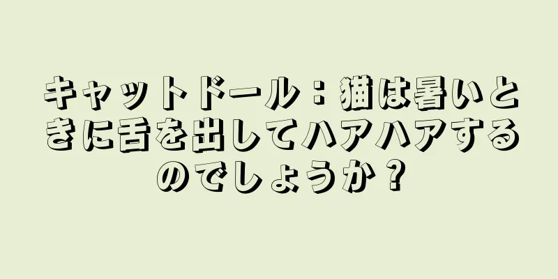 キャットドール：猫は暑いときに舌を出してハアハアするのでしょうか？