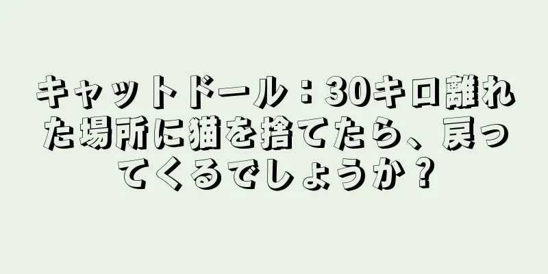 キャットドール：30キロ離れた場所に猫を捨てたら、戻ってくるでしょうか？