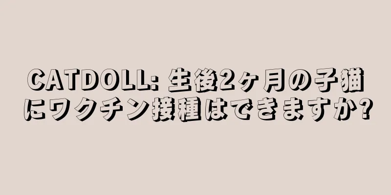 CATDOLL: 生後2ヶ月の子猫にワクチン接種はできますか?